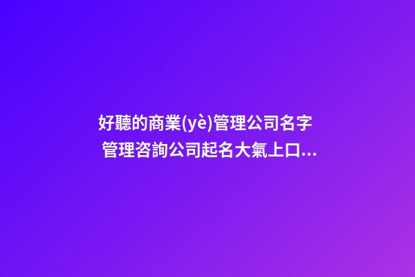 好聽的商業(yè)管理公司名字 管理咨詢公司起名大氣上口的,起名之家-第1張-公司起名-玄機派